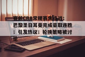 九游体育app-包含赛前CBA常规赛焦点战；巴黎圣日耳曼完成豪取连胜；引发热议；轮换策略被讨论的词条