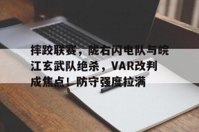 九游体育官网入口-关于摔跤联赛，陇右闪电队与皖江玄武队绝杀，VAR改判成焦点！防守强度拉满的信息