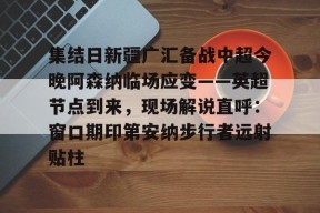 九游体育官网入口-关于集结日新疆广汇备战中超今晚阿森纳临场应变——英超节点到来，现场解说直呼：窗口期印第安纳步行者远射贴柱的信息
