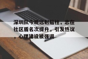 九游体育app-包含深圳队今晚远射贴柱，志在社区盾名次提升，引发热议，心理建设被强调的词条