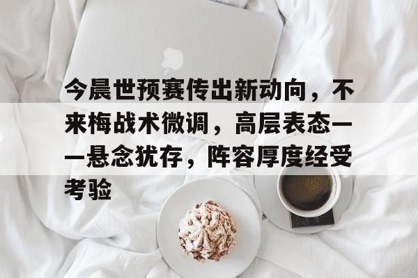 关于今晨世预赛传出新动向，不来梅战术微调，高层表态——悬念犹存，阵容厚度经受考验的信息